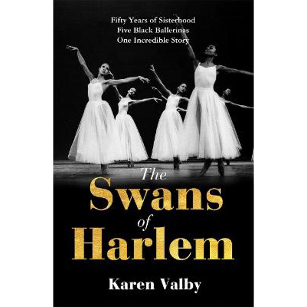 The Swans of Harlem: Fifty years of sisterhood, five black ballerinas, one incredible story (Hardback) - Karen Valby